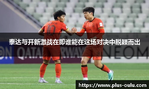 泰达与开新激战在即谁能在这场对决中脱颖而出